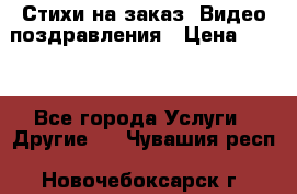 Стихи на заказ, Видео поздравления › Цена ­ 300 - Все города Услуги » Другие   . Чувашия респ.,Новочебоксарск г.